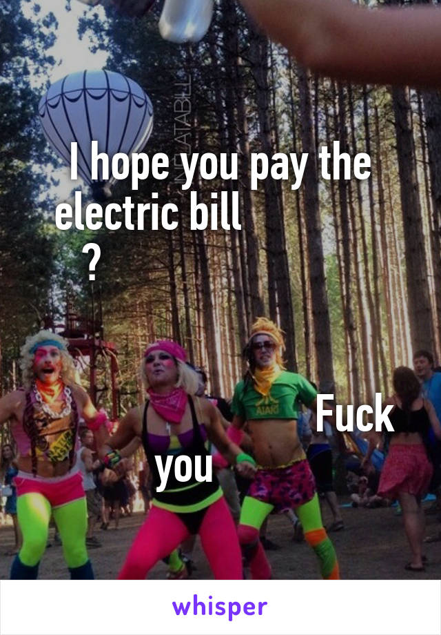 I hope you pay the electric bill              
    	                                                                                                                                     Fuck you       