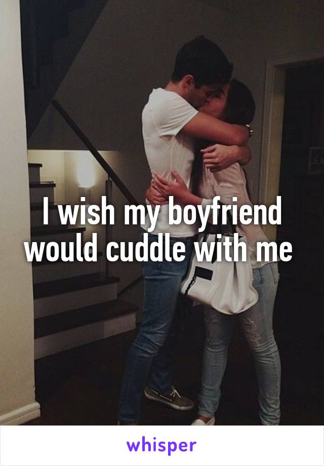 I wish my boyfriend would cuddle with me 