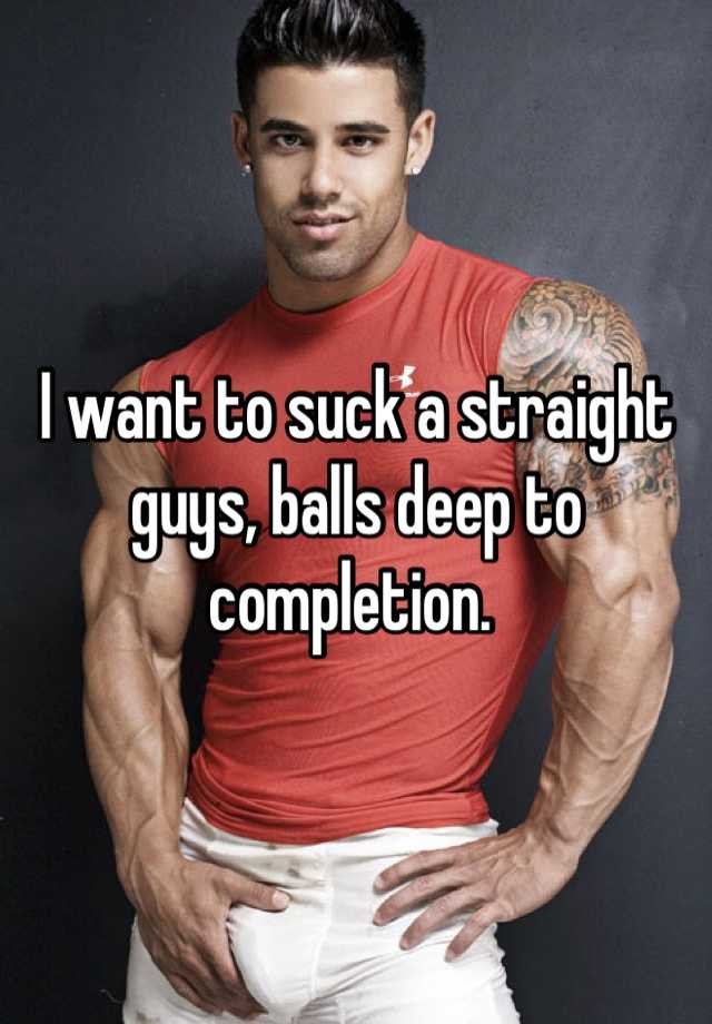 I Want To Suck A Straight Guys Balls Deep To Completion