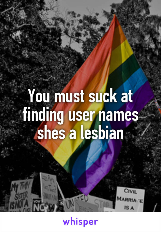 You must suck at finding user names shes a lesbian