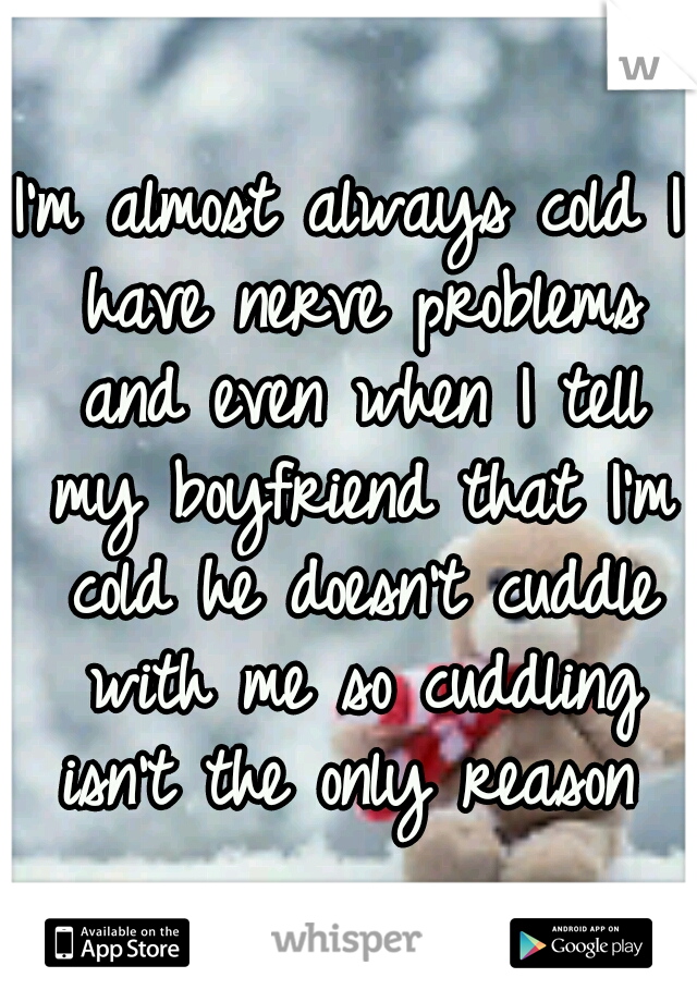 I'm almost always cold I have nerve problems and even when I tell my boyfriend that I'm cold he doesn't cuddle with me so cuddling isn't the only reason 