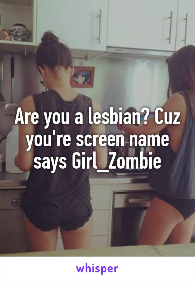Are you a lesbian? Cuz you're screen name says Girl_Zombie