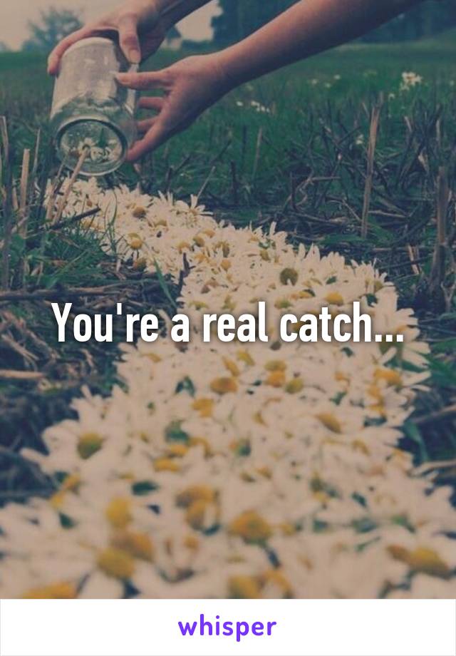 You're a real catch...