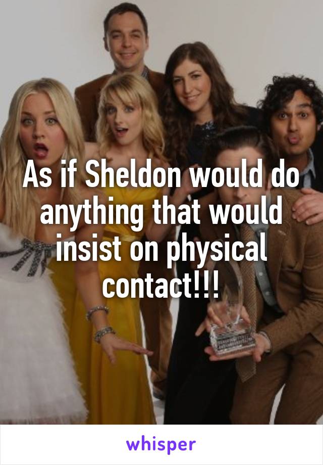 As if Sheldon would do anything that would insist on physical contact!!!