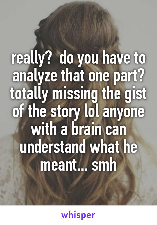 really?  do you have to analyze that one part? totally missing the gist of the story lol anyone with a brain can understand what he meant... smh