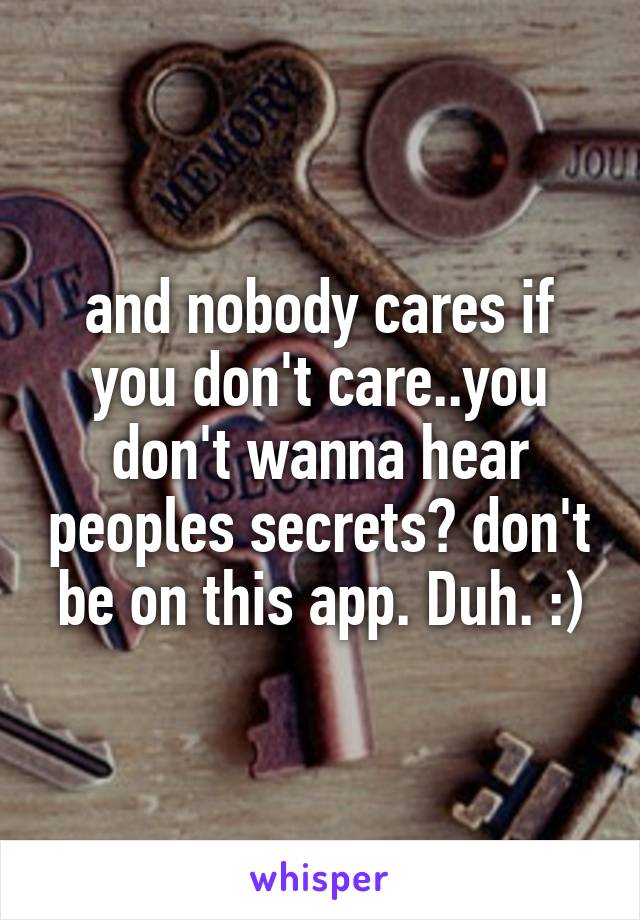 and nobody cares if you don't care..you don't wanna hear peoples secrets? don't be on this app. Duh. :)
