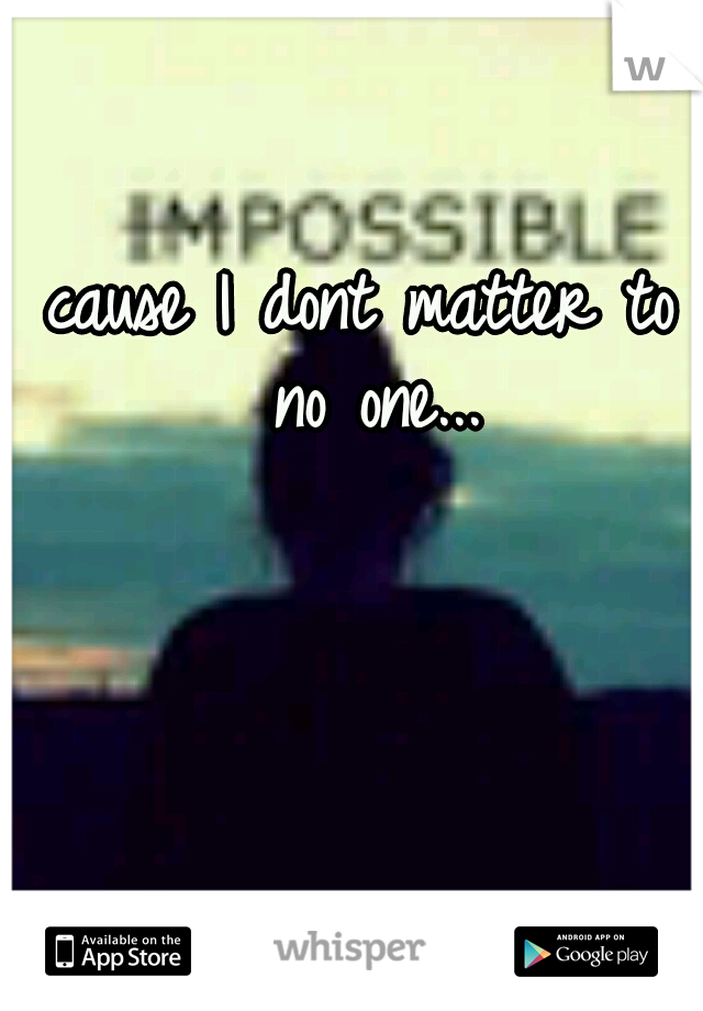 cause I dont matter to no one...