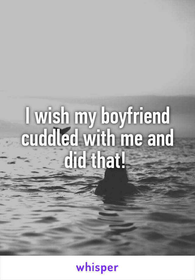 I wish my boyfriend cuddled with me and did that! 
