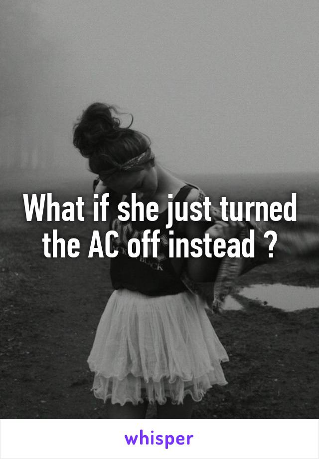 What if she just turned the AC off instead ?