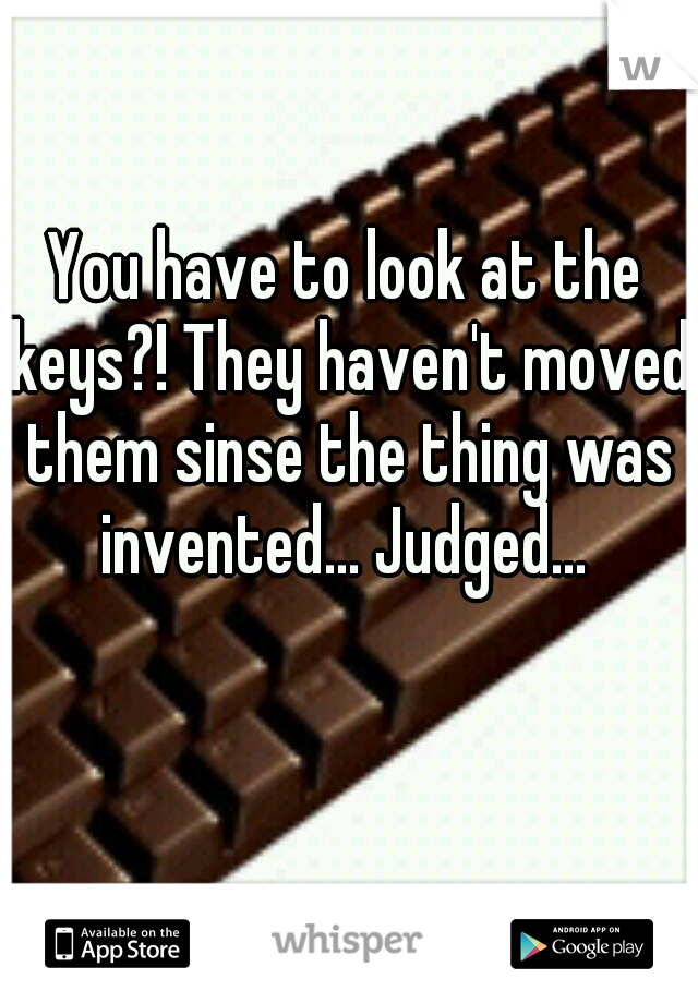 You have to look at the keys?! They haven't moved them sinse the thing was invented... Judged... 