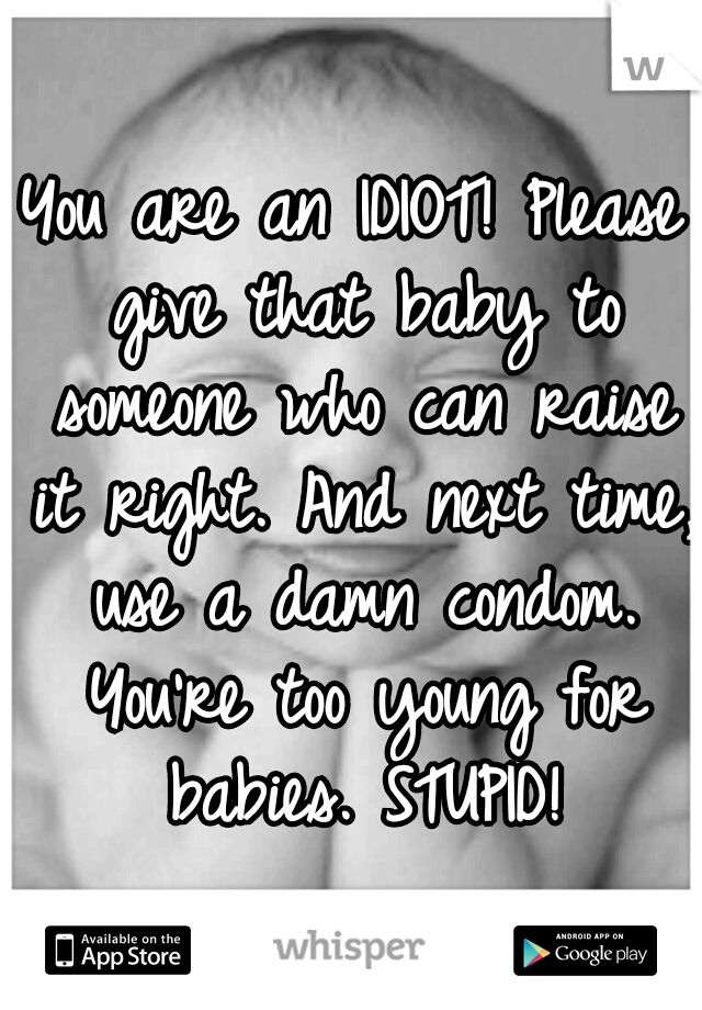 You are an IDIOT! Please give that baby to someone who can raise it right. And next time, use a damn condom. You're too young for babies. STUPID!