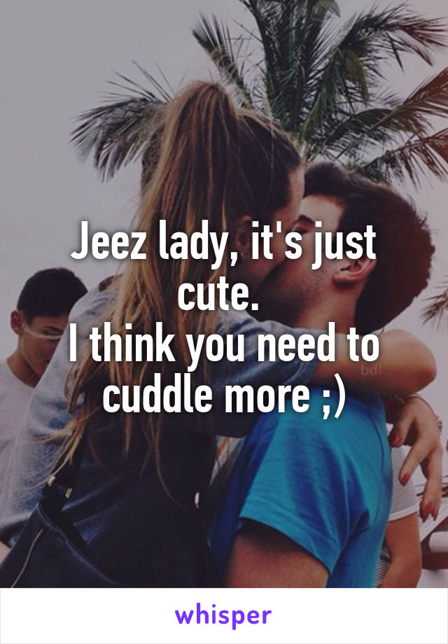 Jeez lady, it's just cute. 
I think you need to cuddle more ;)