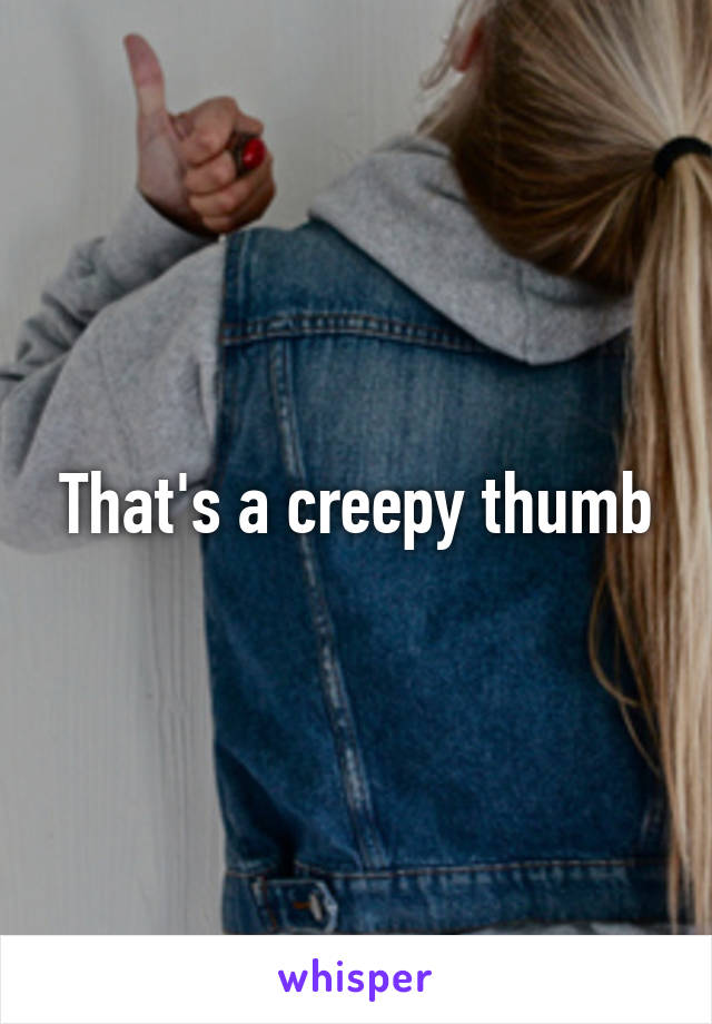 That's a creepy thumb