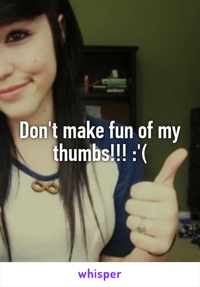 Don't make fun of my thumbs!!! :'(