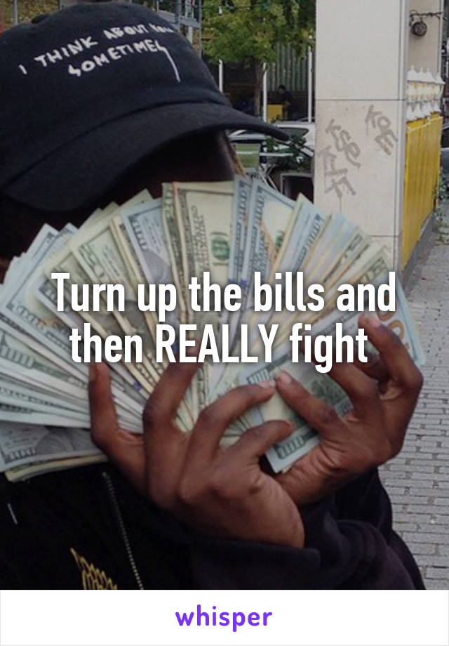 Turn up the bills and then REALLY fight 