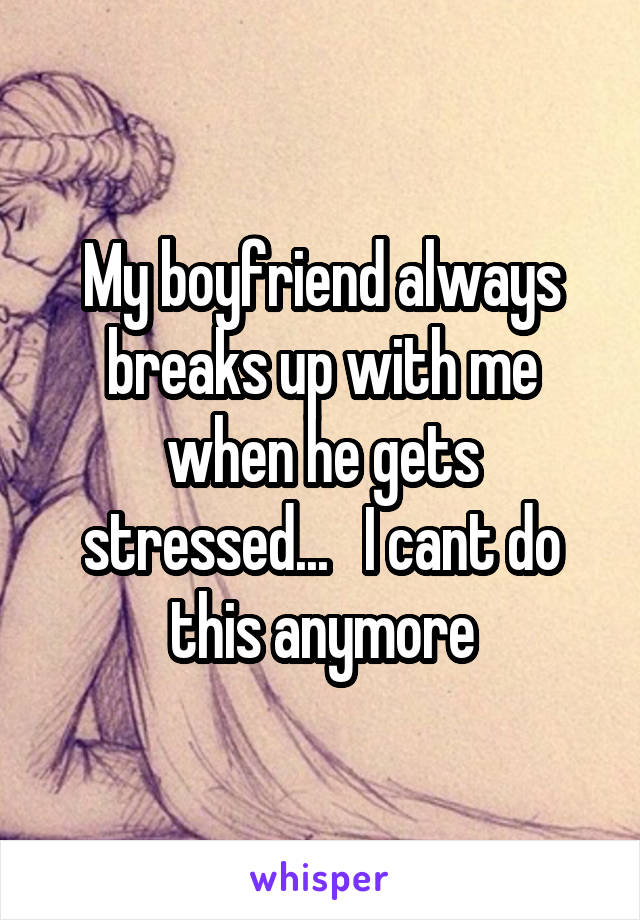 My boyfriend always breaks up with me when he gets stressed...   I cant do this anymore