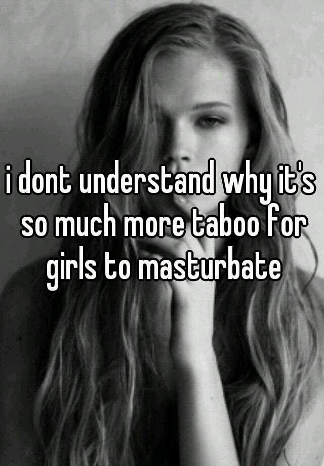 i dont understand why it's so much more taboo for girls to masturbate