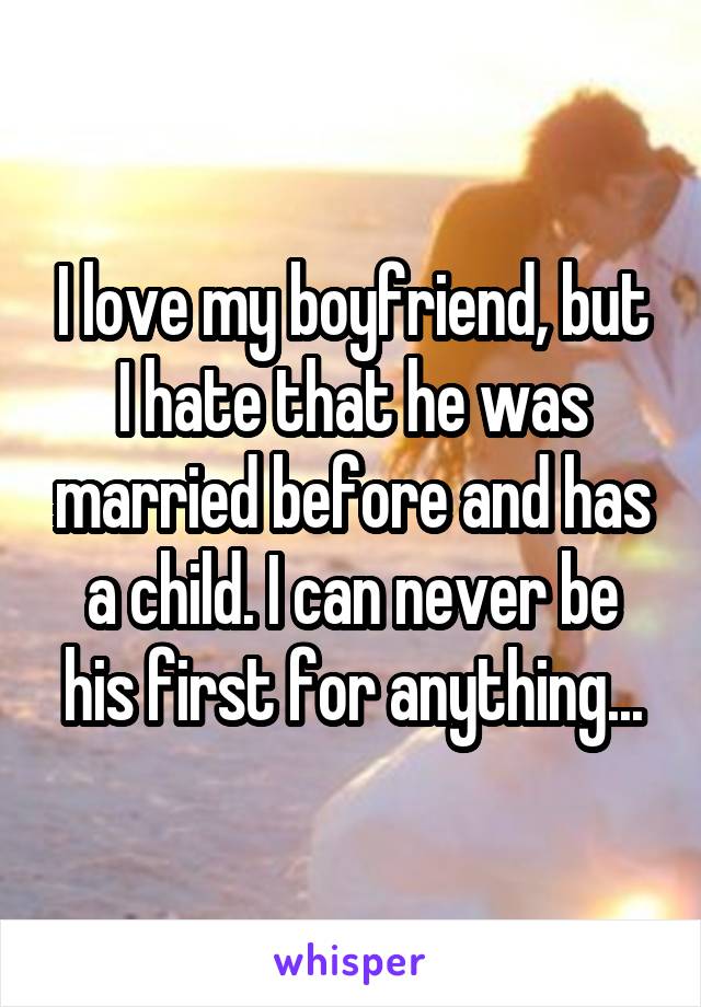 I love my boyfriend, but I hate that he was married before and has a child. I can never be his first for anything...