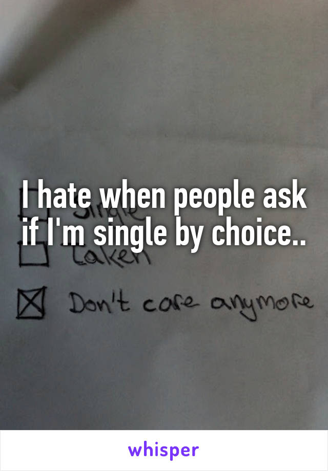 I hate when people ask if I'm single by choice.. 