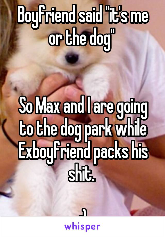 Boyfriend said "it's me or the dog" 


So Max and I are going to the dog park while Exboyfriend packs his shit. 

:)