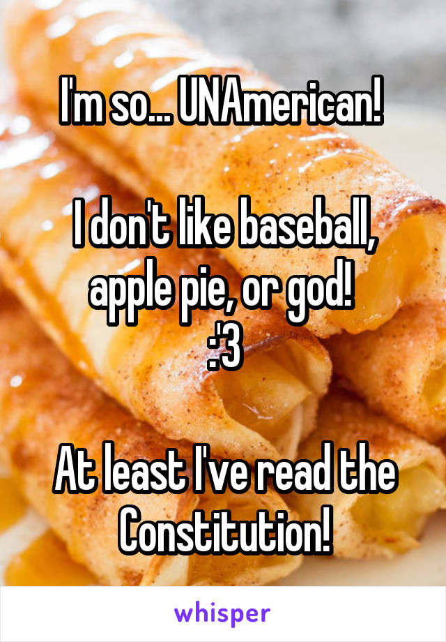 I'm so... UNAmerican! 

I don't like baseball, apple pie, or god! 
:'3

At least I've read the Constitution!