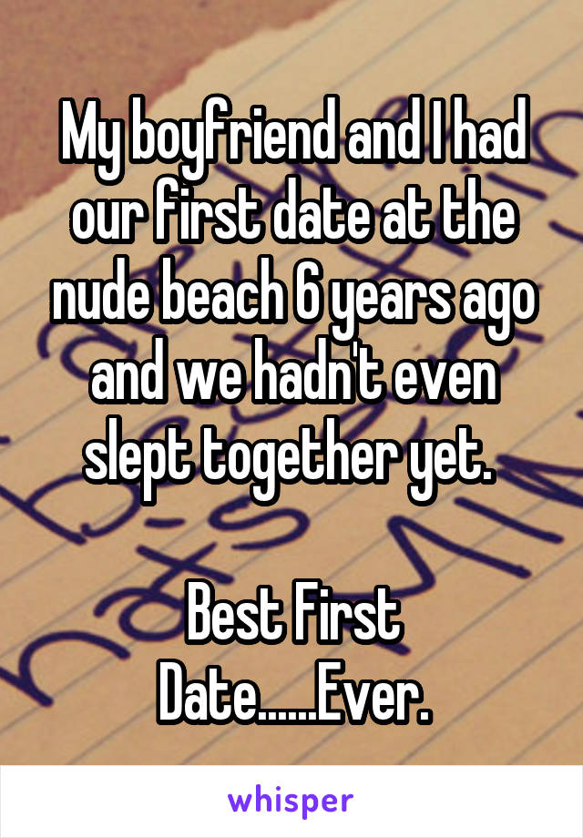 My boyfriend and I had our first date at the nude beach 6 years ago and we hadn't even slept together yet. 

Best First Date......Ever.
