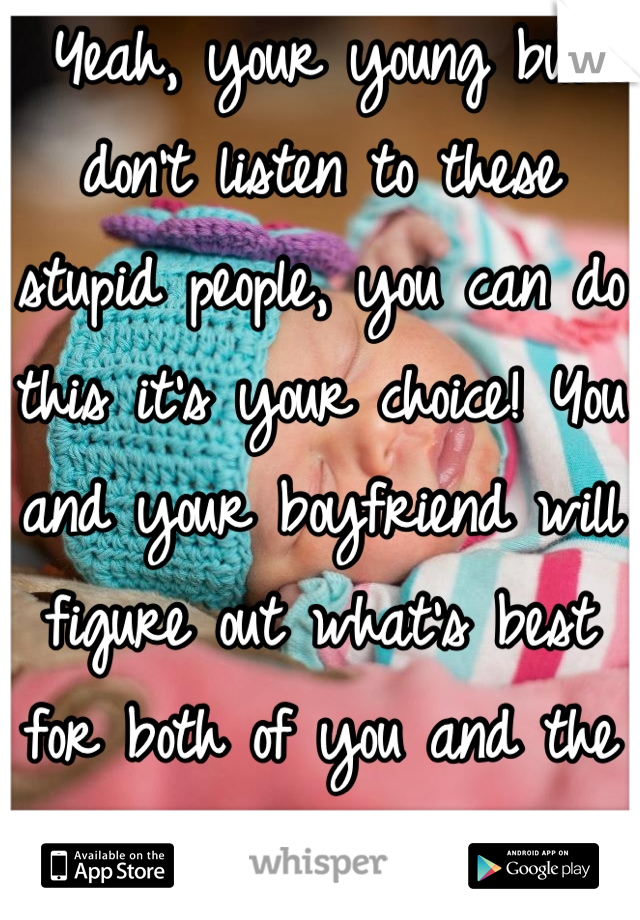 Yeah, your young but don't listen to these stupid people, you can do this it's your choice! You and your boyfriend will figure out what's best for both of you and the baby. Best wishes :)