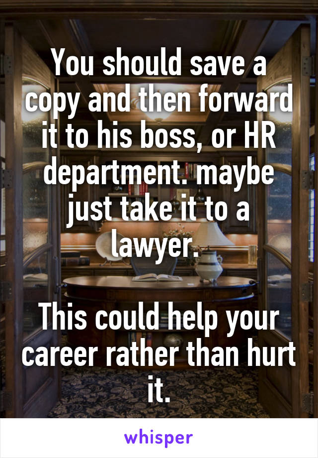 You should save a copy and then forward it to his boss, or HR department. maybe just take it to a lawyer. 

This could help your career rather than hurt it.