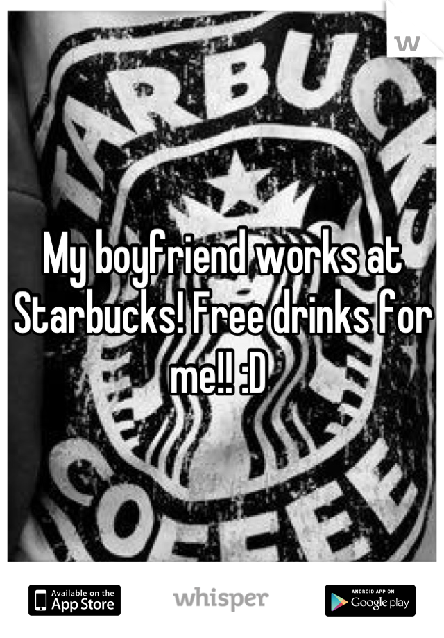 My boyfriend works at Starbucks! Free drinks for me!! :D 