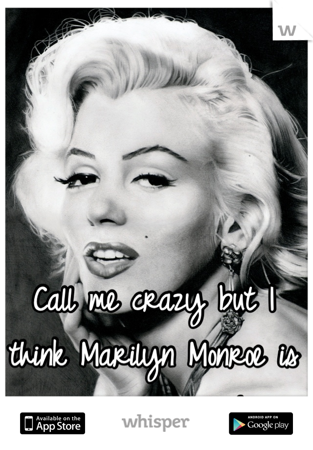 Call me crazy but I think Marilyn Monroe is a sexy woman!