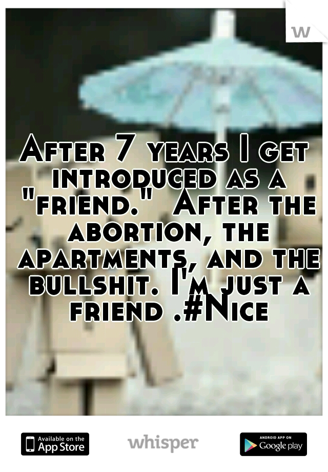 After 7 years I get introduced as a "friend."  After the abortion, the apartments, and the bullshit. I'm just a friend .#Nice