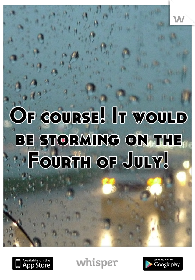 Of course! It would be storming on the Fourth of July!