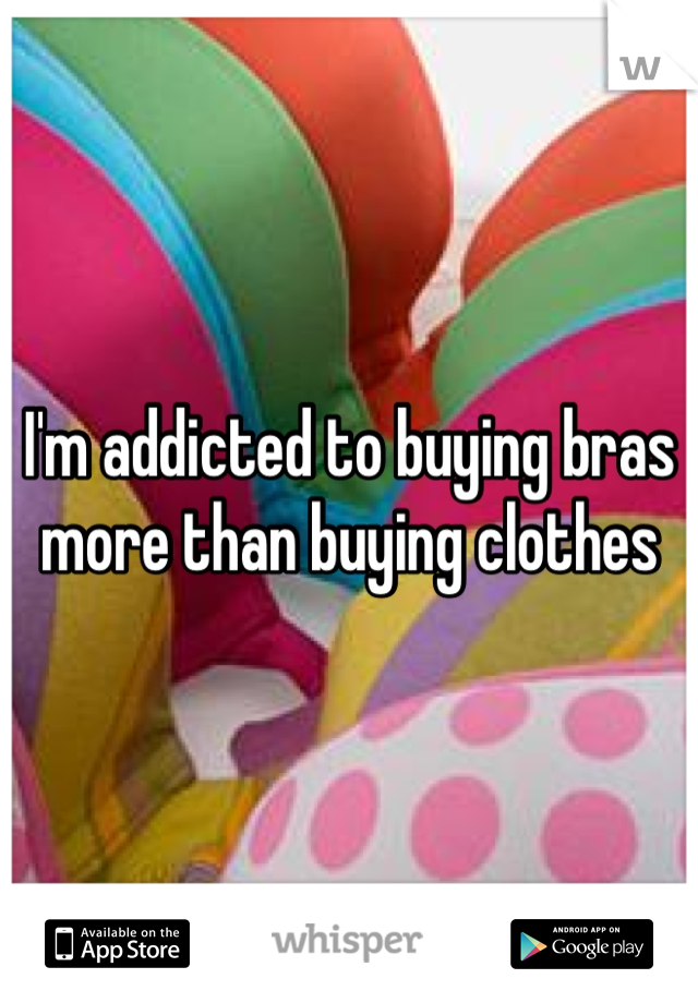 I'm addicted to buying bras more than buying clothes