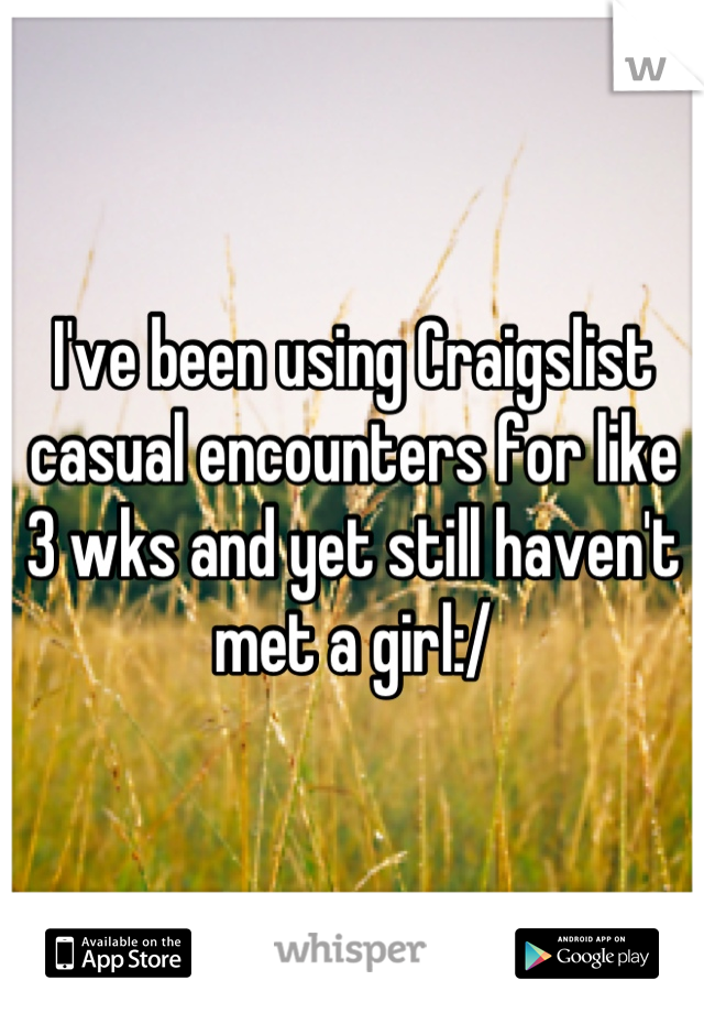 I've been using Craigslist casual encounters for like 3 wks and yet still haven't met a girl:/