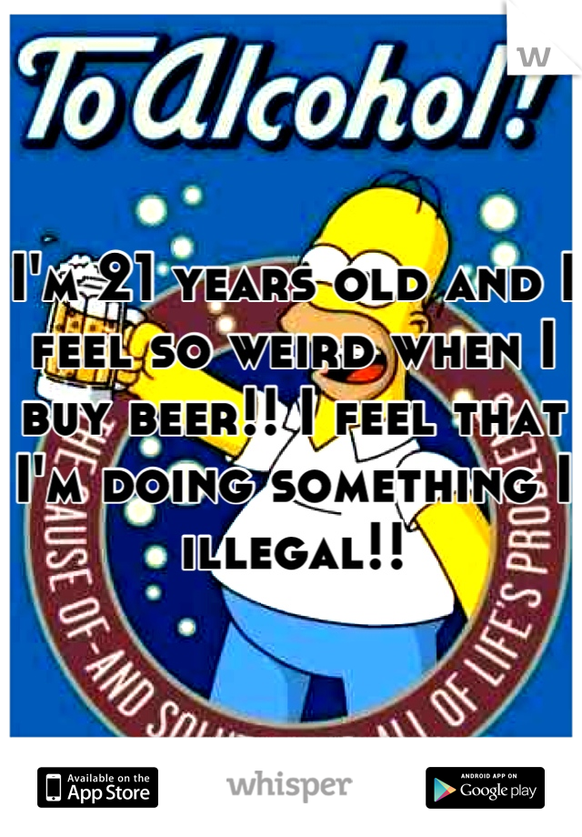 I'm 21 years old and I feel so weird when I buy beer!! I feel that I'm doing something I illegal!!