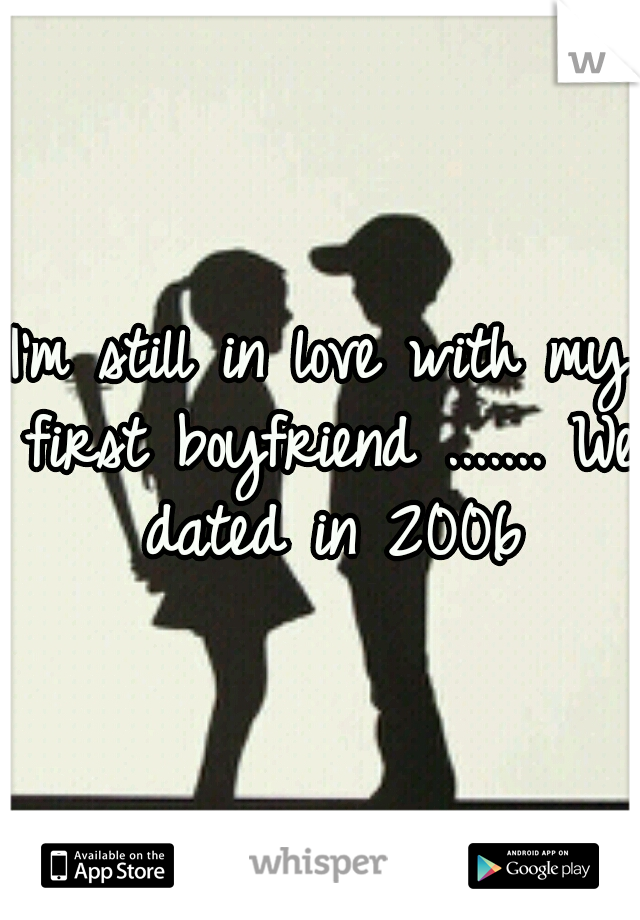 I'm still in love with my first boyfriend ....... We dated in 2006