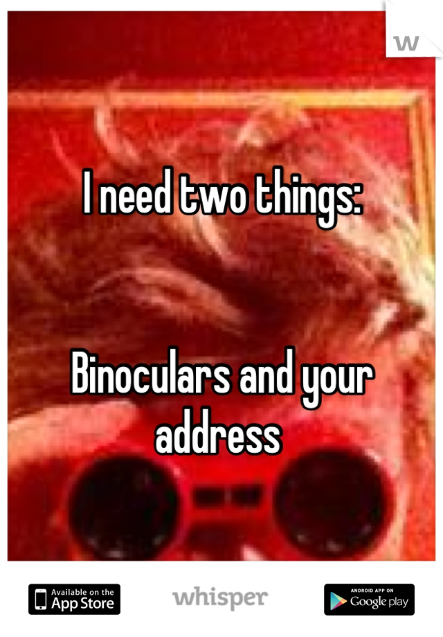 I need two things:


Binoculars and your address 