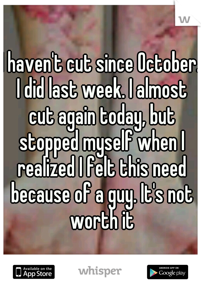 I haven't cut since October. I did last week. I almost cut again today, but stopped myself when I realized I felt this need because of a guy. It's not worth it
