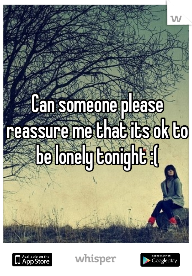 Can someone please reassure me that its ok to be lonely tonight :(