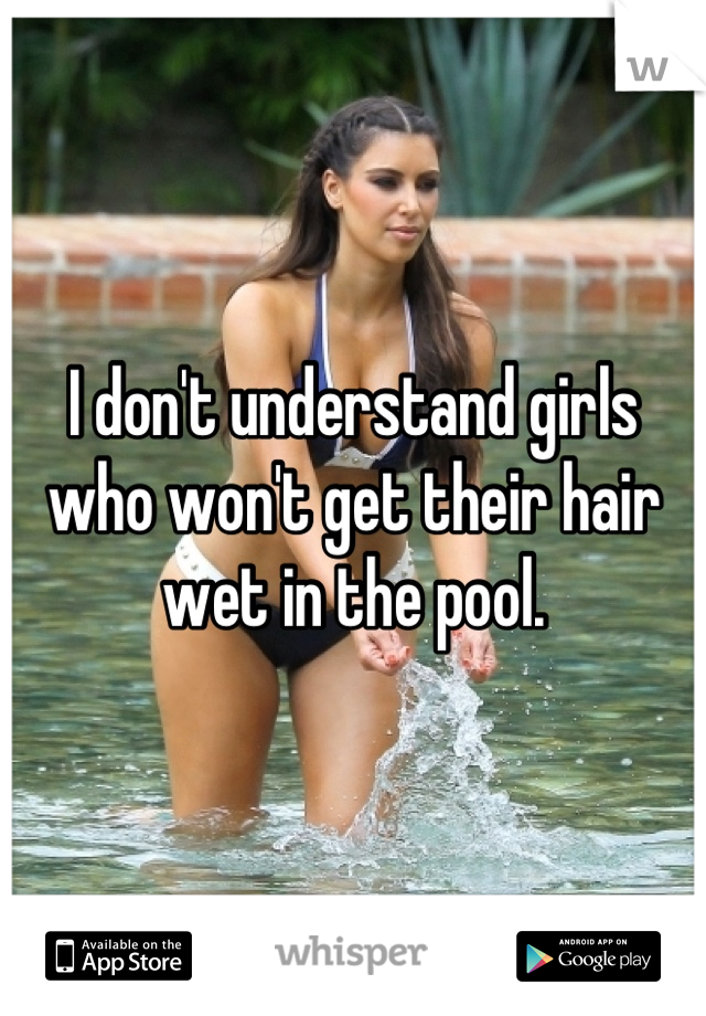 I don't understand girls who won't get their hair wet in the pool.