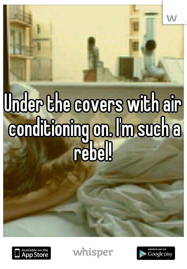 Under the covers with air conditioning on. I'm such a rebel! 