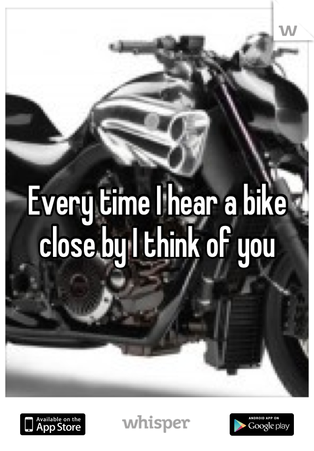 Every time I hear a bike close by I think of you
