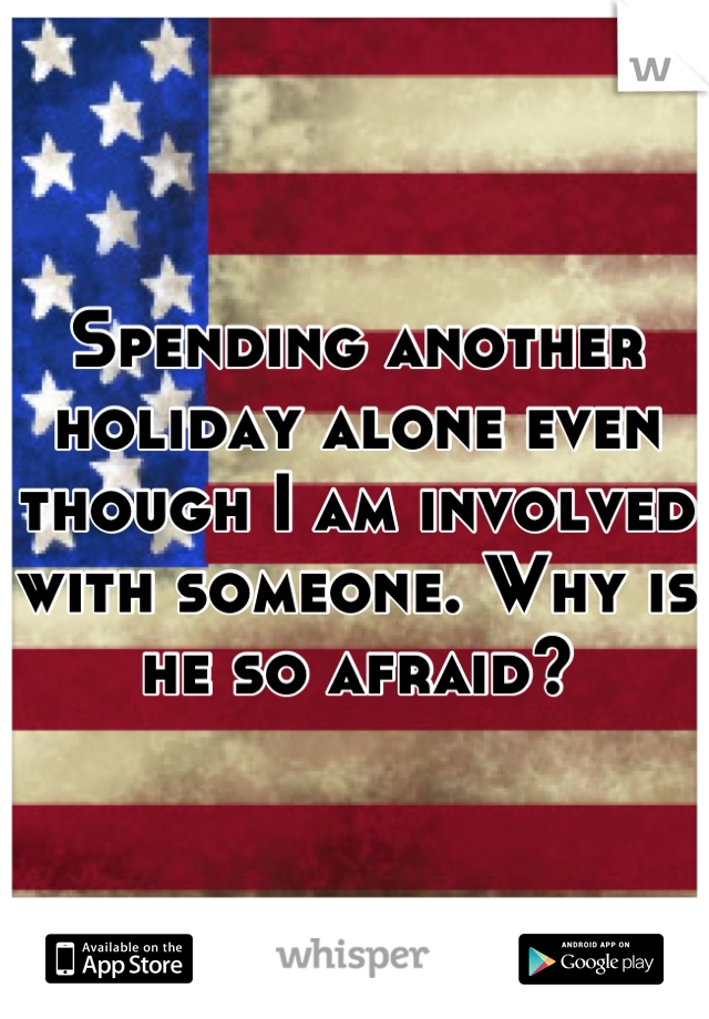 Spending another holiday alone even though I am involved with someone. Why is he so afraid?