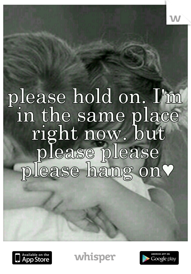 please hold on. I'm in the same place right now. but please please please hang on♥