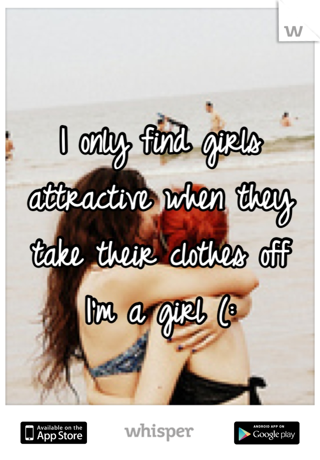 I only find girls attractive when they take their clothes off
I'm a girl (: