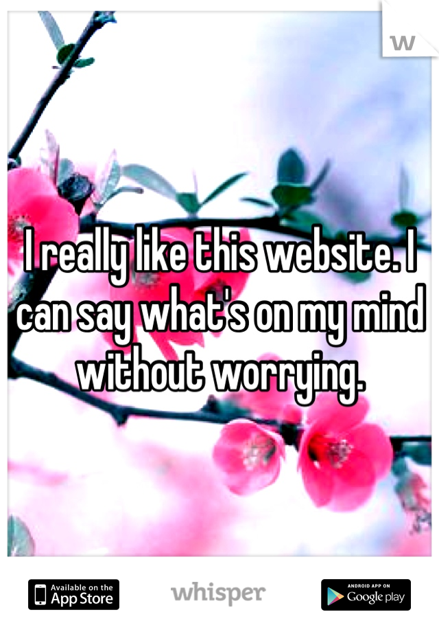 I really like this website. I can say what's on my mind without worrying.