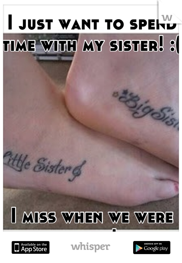 I just want to spend time with my sister! :(







I miss when we were close!