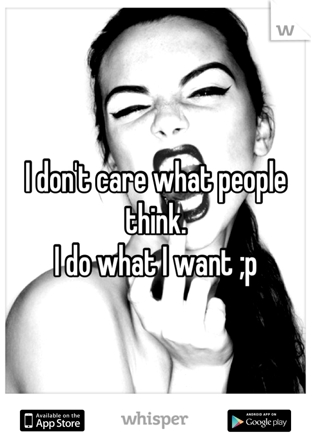 I don't care what people think. 
I do what I want ;p