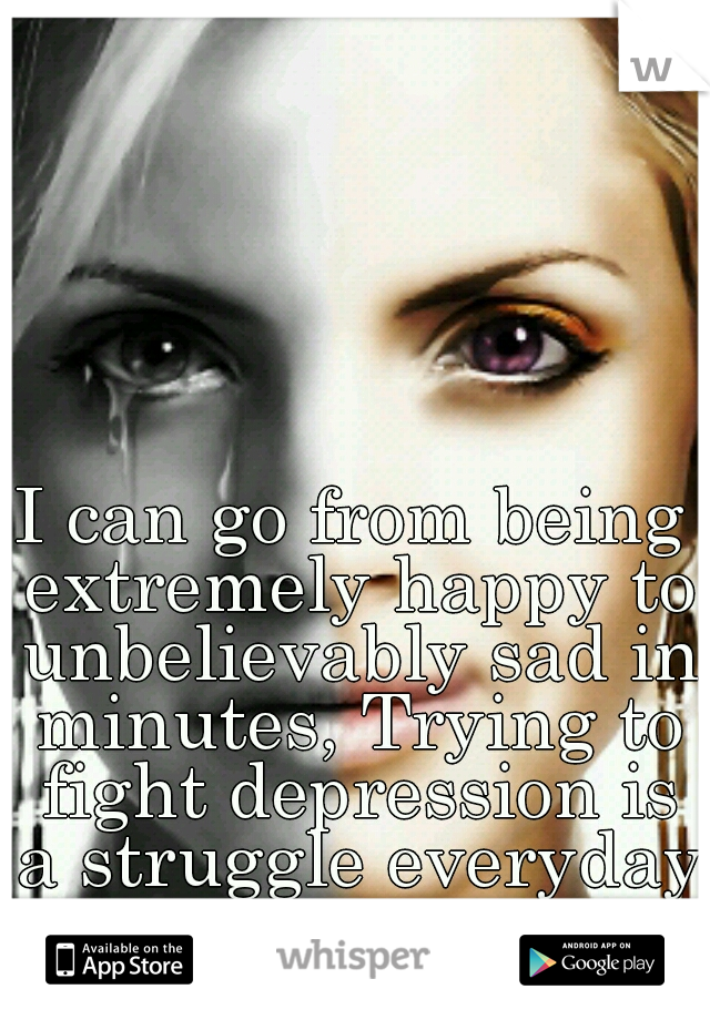 I can go from being extremely happy to unbelievably sad in minutes, Trying to fight depression is a struggle everyday