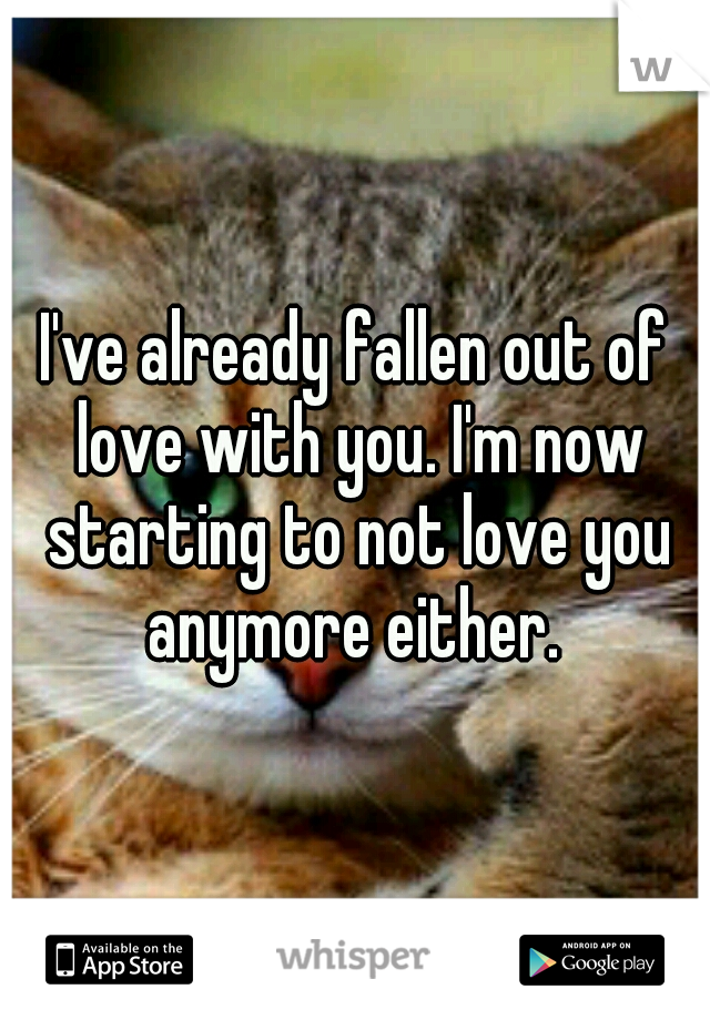 I've already fallen out of love with you. I'm now starting to not love you anymore either. 